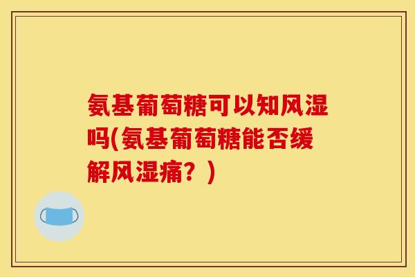 氨基葡萄糖可以知风湿吗(氨基葡萄糖能否缓解风湿痛？)