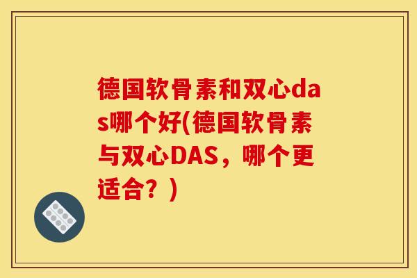 德国软骨素和双心das哪个好(德国软骨素与双心DAS,哪个更适合?) 德国软骨素和双心das哪个好(德国软骨素与双心DAS,哪个更适合?)
