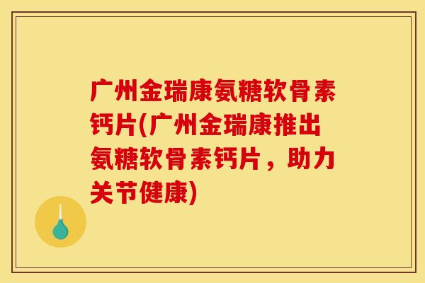 广州金瑞康氨糖软骨素钙片(广州金瑞康推出氨糖软骨素钙片，助力关节健康)