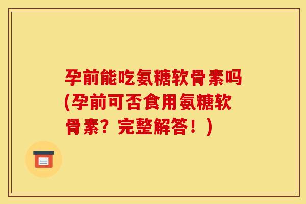 孕前能吃氨糖软骨素吗(孕前可否食用氨糖软骨素?完整解答!) 孕前能吃氨糖软骨素吗(孕前可否食用氨糖软骨素?完整解答!)