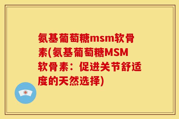 氨基葡萄糖msm软骨素(氨基葡萄糖MSM软骨素：促进关节舒适度的天然选择)