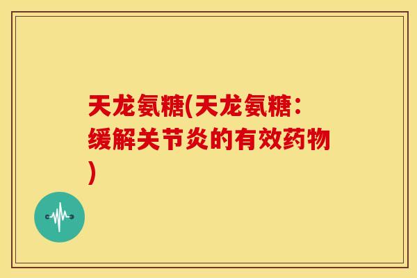 天龙氨糖(天龙氨糖：缓解关节炎的有效药物)