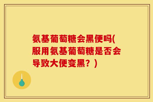 氨基葡萄糖会黑便吗(服用氨基葡萄糖是否会导致大便变黑？)