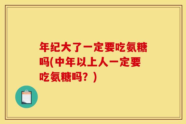 年纪大了一定要吃氨糖吗(中年以上人一定要吃氨糖吗？)