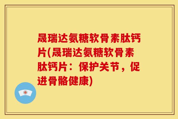 晟瑞达氨糖软骨素肽钙片(晟瑞达氨糖软骨素肽钙片：保护关节，促进骨骼健康)