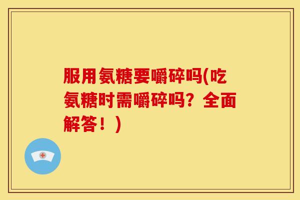 服用氨糖要嚼碎吗(吃氨糖时需嚼碎吗？全面解答！)