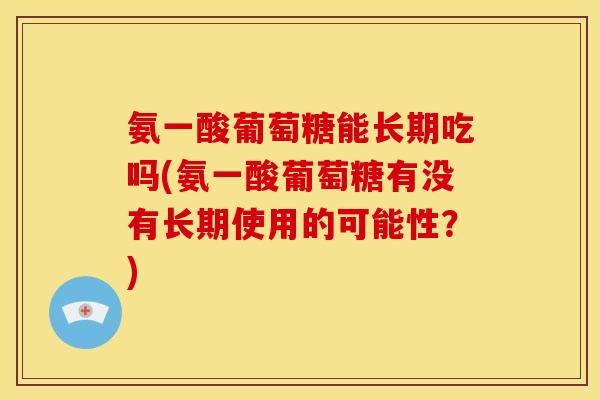 氨一酸葡萄糖能长期吃吗(氨一酸葡萄糖有没有长期使用的可能性?) 氨一酸葡萄糖能长期吃吗(氨一酸葡萄糖有没有长期使用的可能性?)