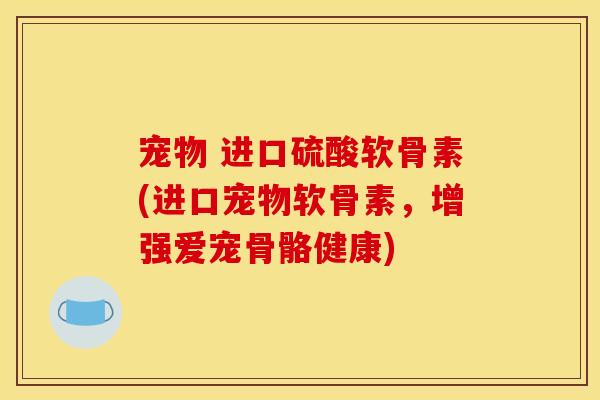 宠物 进口硫酸软骨素(进口宠物软骨素，增强爱宠骨骼健康)