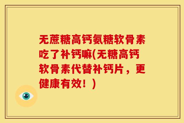 无蔗糖高钙氨糖软骨素吃了补钙嘛(无糖高钙软骨素代替补钙片,更健康有效!) 无蔗糖高钙氨糖软骨素吃了补钙嘛(无糖高钙软骨素代替补钙片,更健康有效!)