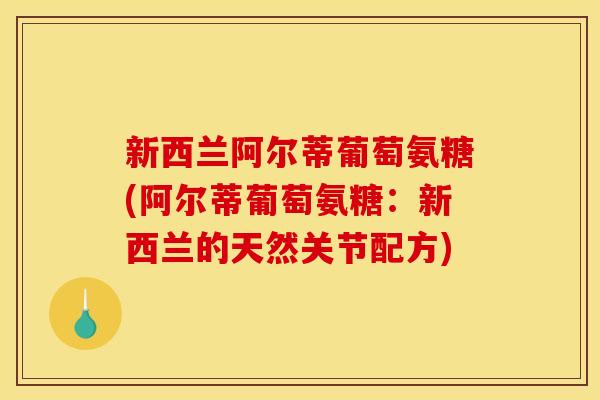 新西兰阿尔蒂葡萄氨糖(阿尔蒂葡萄氨糖：新西兰的天然关节配方)