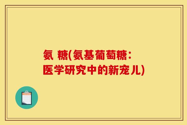氨 糖(氨基葡萄糖：医学研究中的新宠儿)