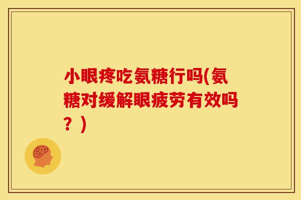 小眼疼吃氨糖行吗(氨糖对缓解眼疲劳有效吗？)