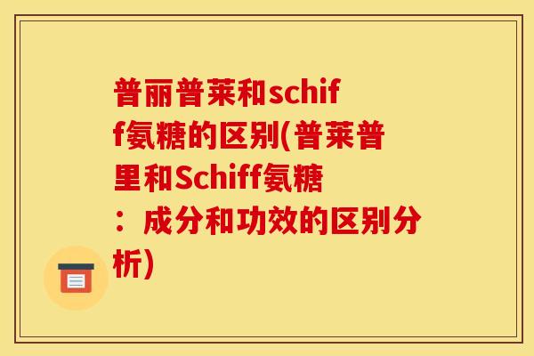 普丽普莱和schiff氨糖的区别(普莱普里和Schiff氨糖：成分和功效的区别分析)