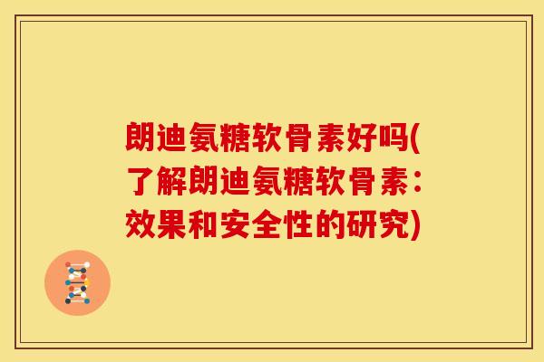 朗迪氨糖软骨素好吗(了解朗迪氨糖软骨素：效果和安全性的研究)