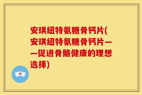安琪纽特氨糖骨钙片(安琪纽特氨糖骨钙片——促进骨骼健康的理想选择)