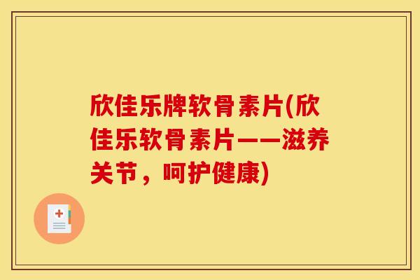 欣佳乐牌软骨素片(欣佳乐软骨素片——滋养关节，呵护健康)