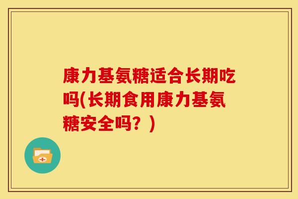 康力基氨糖适合长期吃吗(长期食用康力基氨糖安全吗？)
