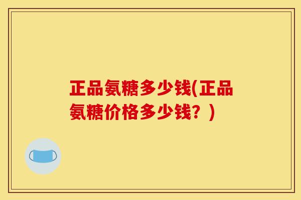 正品氨糖多少钱(正品氨糖价格多少钱？)