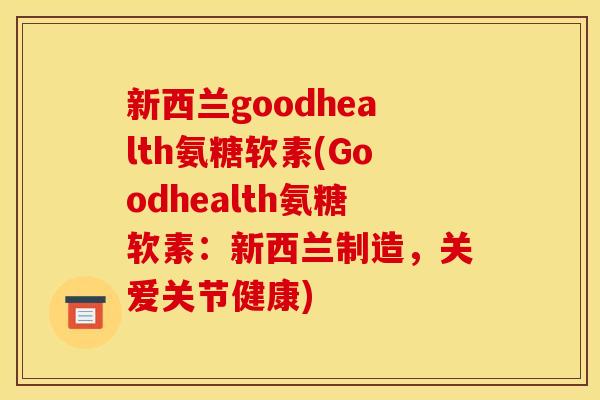 新西兰goodhealth氨糖软素(Goodhealth氨糖软素：新西兰制造，关爱关节健康)