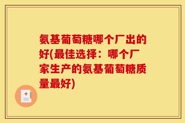 氨基葡萄糖哪个厂出的好(最佳选择：哪个厂家生产的氨基葡萄糖质量最好)