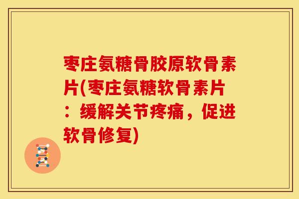 枣庄氨糖骨胶原软骨素片(枣庄氨糖软骨素片：缓解关节疼痛，促进软骨修复)