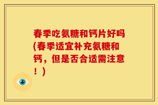 春季吃氨糖和钙片好吗(春季适宜补充氨糖和钙，但是否合适需注意！)