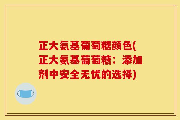 正大氨基葡萄糖颜色(正大氨基葡萄糖：添加剂中安全无忧的选择)