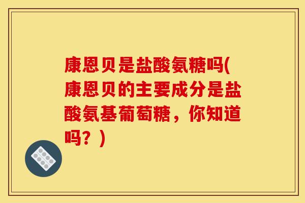 康恩贝是盐酸氨糖吗(康恩贝的主要成分是盐酸氨基葡萄糖，你知道吗？)