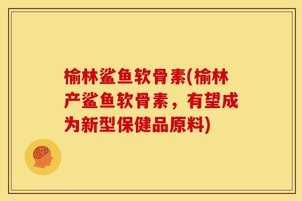 榆林鲨鱼软骨素(榆林产鲨鱼软骨素，有望成为新型保健品原料)