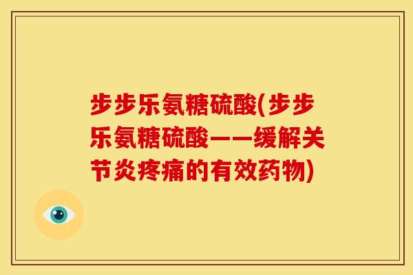 步步乐氨糖硫酸(步步乐氨糖硫酸——缓解关节炎疼痛的有效药物)