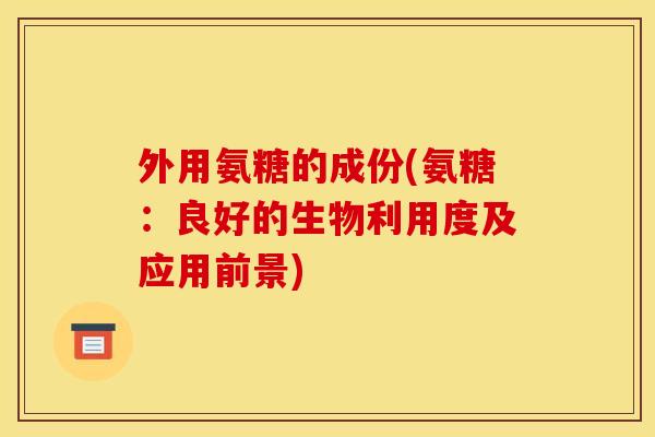 外用氨糖的成份(氨糖：良好的生物利用度及应用前景)