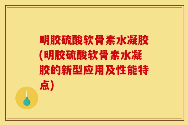 明胶硫酸软骨素水凝胶(明胶硫酸软骨素水凝胶的新型应用及性能特点)