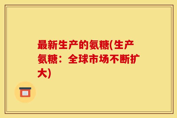 新生产的氨糖(生产氨糖:全球市场不断扩大) 新生产的氨糖(生产氨糖:全球市场不断扩大)