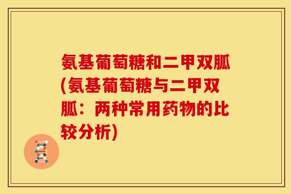 氨基葡萄糖和二甲双胍(氨基葡萄糖与二甲双胍:两种常用的比较分析) 氨基葡萄糖和二甲双胍(氨基葡萄糖与二甲双胍:两种常用的比较分析)