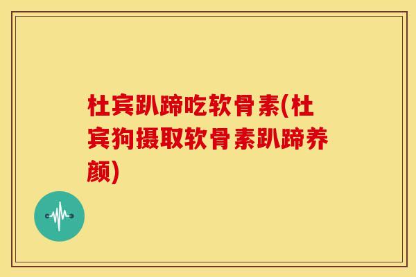 杜宾趴蹄吃软骨素(杜宾狗摄取软骨素趴蹄养颜)
