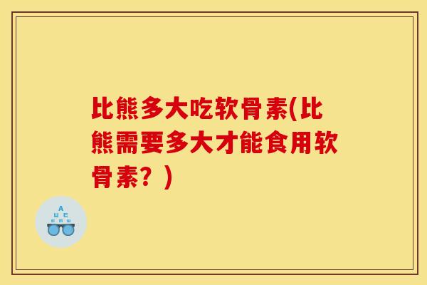 比熊多大吃软骨素(比熊需要多大才能食用软骨素？)