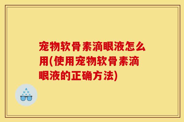 宠物软骨素滴眼液怎么用(使用宠物软骨素滴眼液的正确方法)