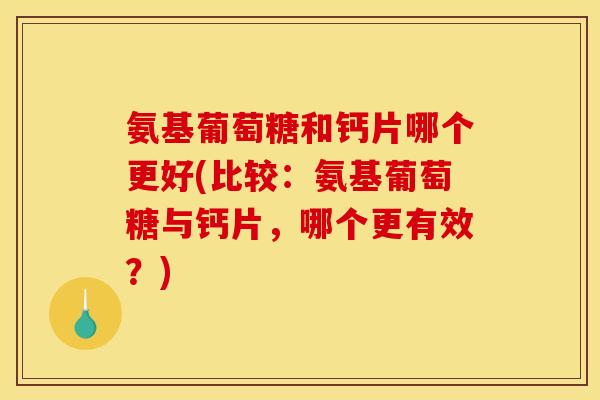 氨基葡萄糖和钙片哪个更好(比较:氨基葡萄糖与钙片,哪个更有效?) 氨基葡萄糖和钙片哪个更好(比较:氨基葡萄糖与钙片,哪个更有效?)