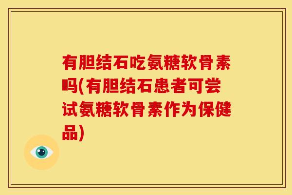 有胆结石吃氨糖软骨素吗(有胆结石患者可尝试氨糖软骨素作为保健品)