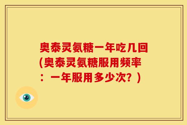 奥泰灵氨糖一年吃几回(奥泰灵氨糖服用频率：一年服用多少次？)