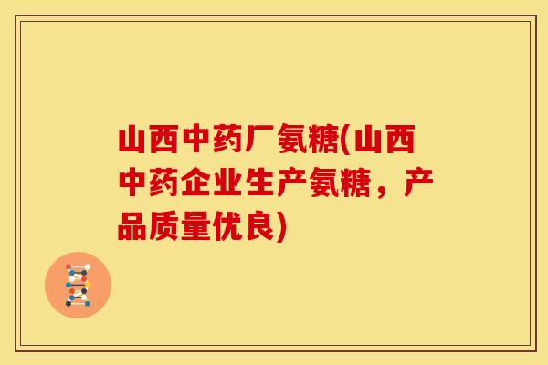 山西中药厂氨糖(山西中药企业生产氨糖，产品质量优良)