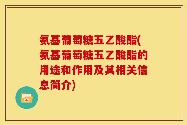 氨基葡萄糖五乙酸酯(氨基葡萄糖五乙酸酯的用途和作用及其相关信息简介) 氨基葡萄糖五乙酸酯(氨基葡萄糖五乙酸酯的用途和作用及其相关信息简介)