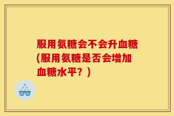 服用氨糖会不会升血糖(服用氨糖是否会增加血糖水平？)
