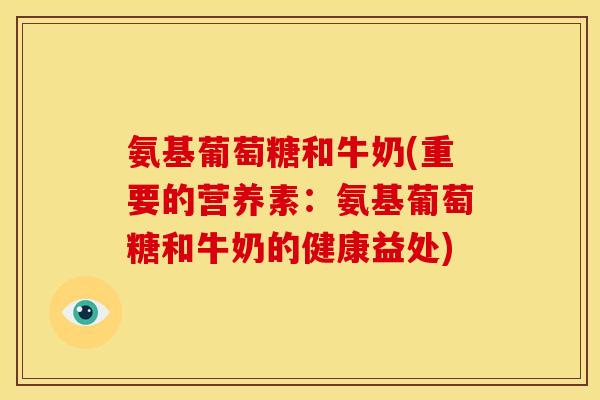 氨基葡萄糖和牛奶(重要的营养素：氨基葡萄糖和牛奶的健康益处)