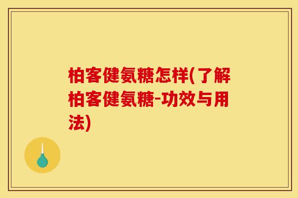 柏客健氨糖怎样(了解柏客健氨糖-功效与用法) 柏客健氨糖怎样(了解柏客健氨糖-功效与用法)