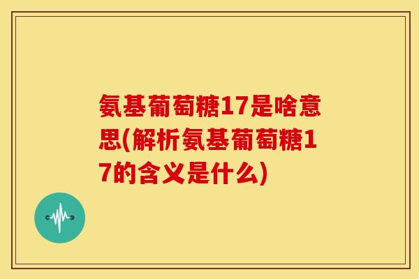 氨基葡萄糖17是啥意思(解析氨基葡萄糖17的含义是什么)