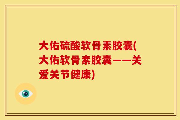 大佑硫酸软骨素胶囊(大佑软骨素胶囊——关爱关节健康)