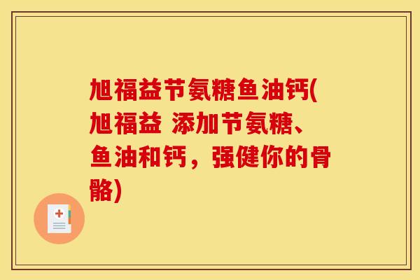 旭福益节氨糖鱼油钙(旭福益 添加节氨糖、鱼油和钙，强健你的骨骼)
