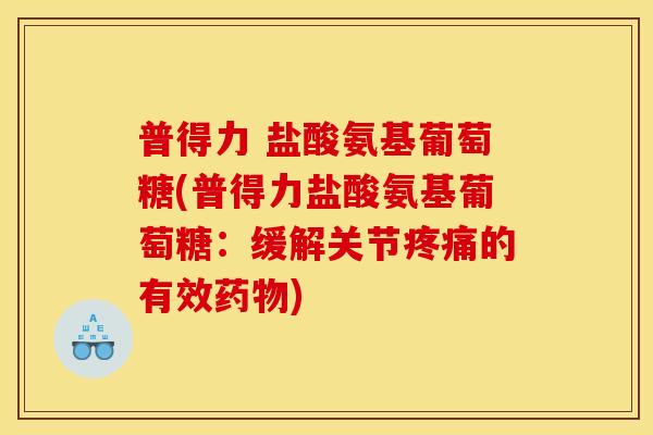 普得力 盐酸氨基葡萄糖(普得力盐酸氨基葡萄糖：缓解关节疼痛的有效药物)