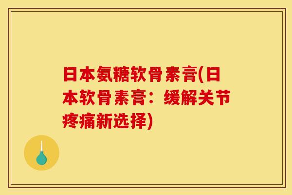 日本氨糖软骨素膏(日本软骨素膏：缓解关节疼痛新选择)